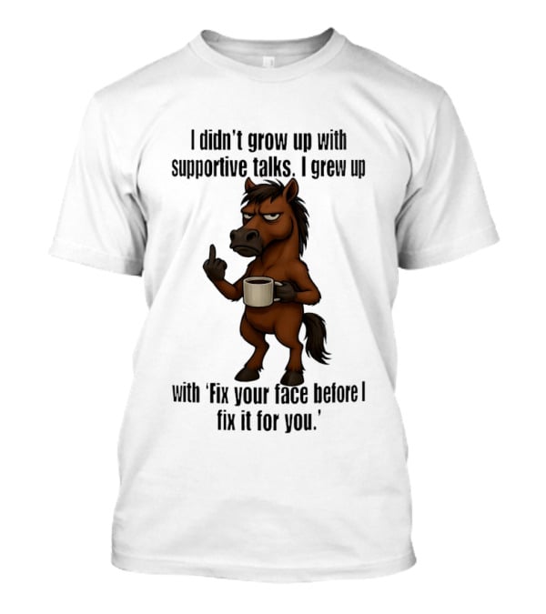 I Didn't Grow Up With Supportive Talks Horse Fix Your Face Before I Fix It For You T-Shirt
