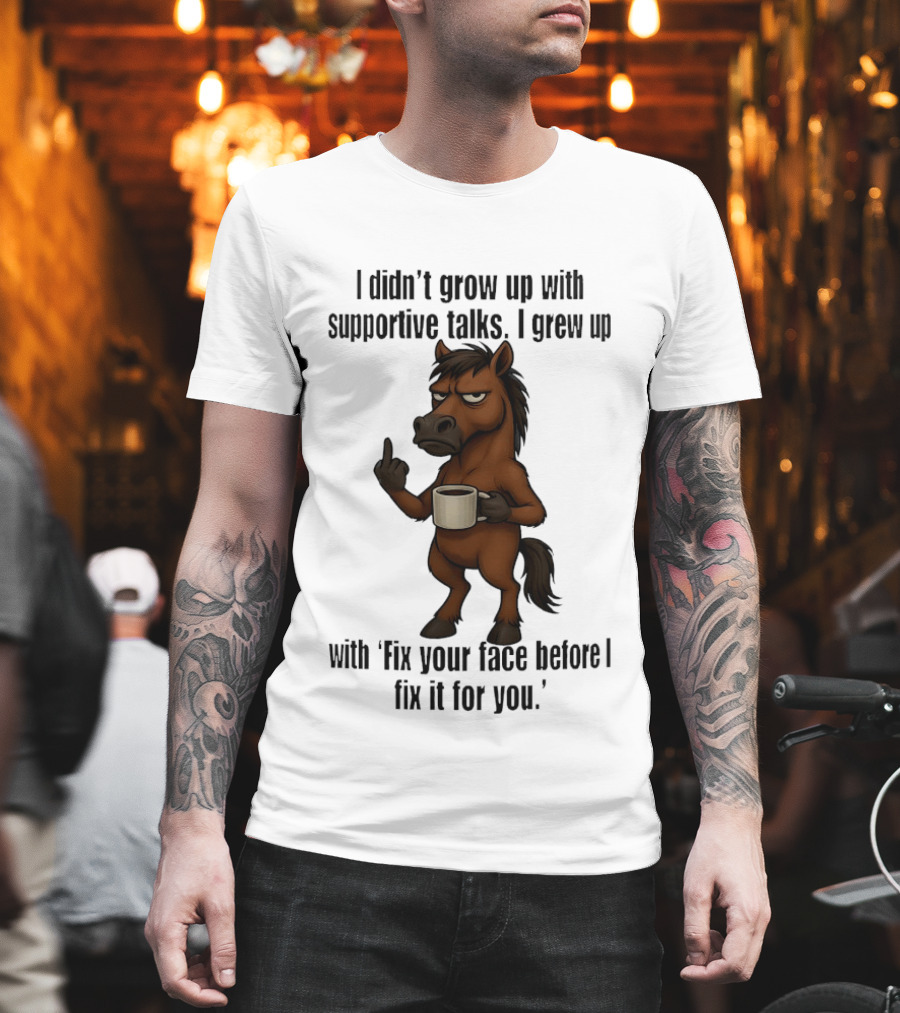 I Didn't Grow Up With Supportive Talks Horse Fix Your Face Before I Fix It For You T-Shirt