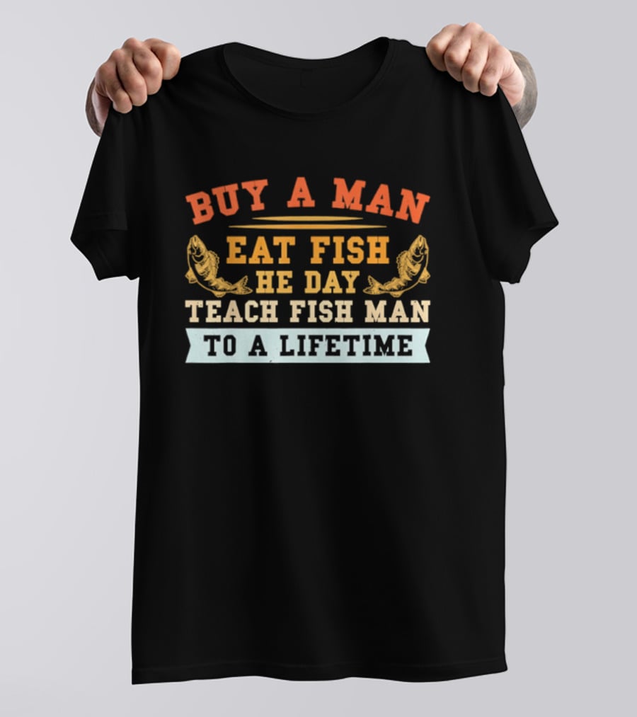 Buy A Man Eat Fish He Day Teach Fish Man To A Lifetime T-Shirt
