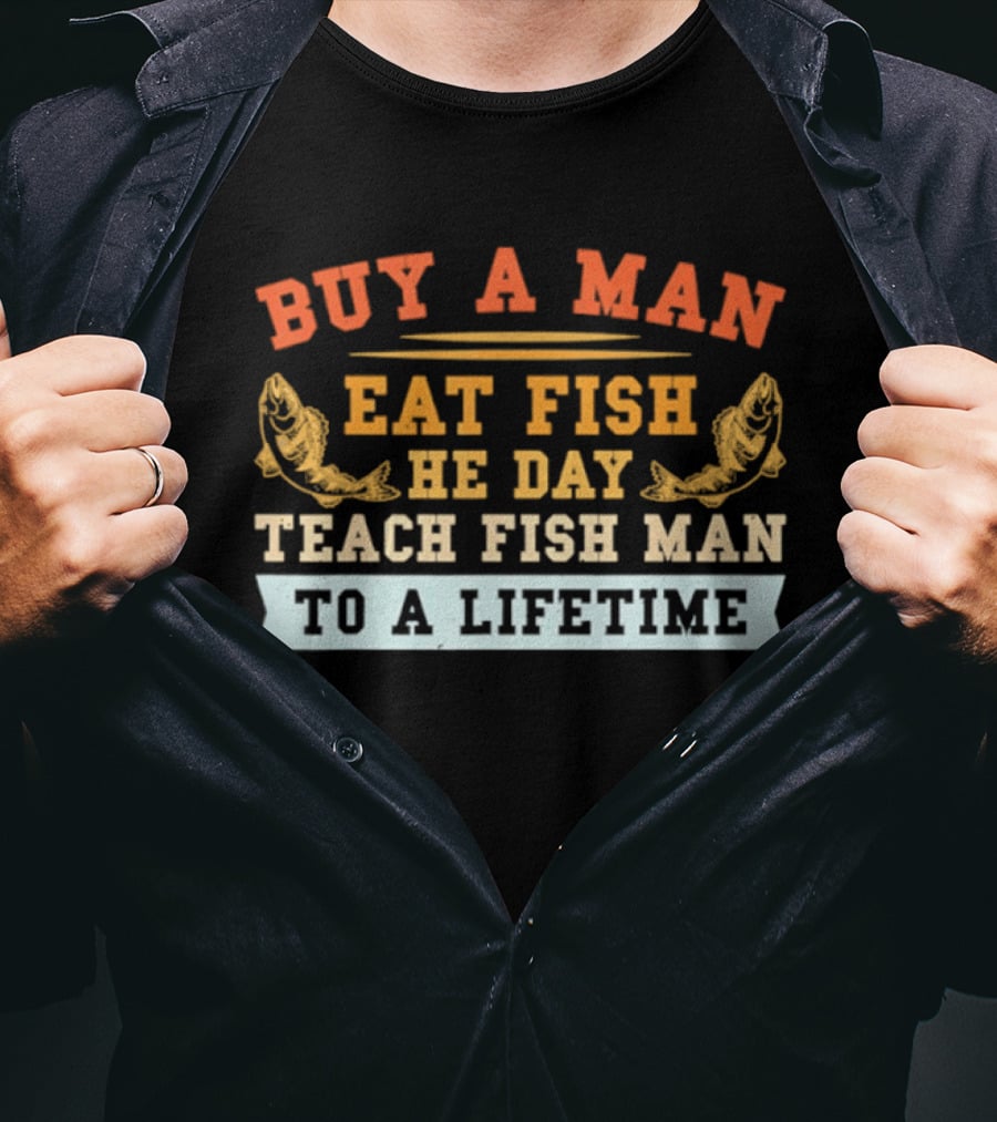 Buy A Man Eat Fish He Day Teach Fish Man To A Lifetime T-Shirt