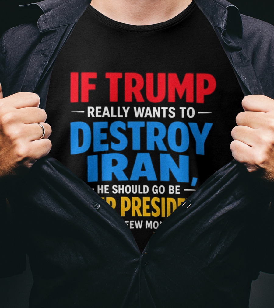 If Trump Really Wants To Destroy Iran He Should Go Be Their President For A Few Months T-Shirt