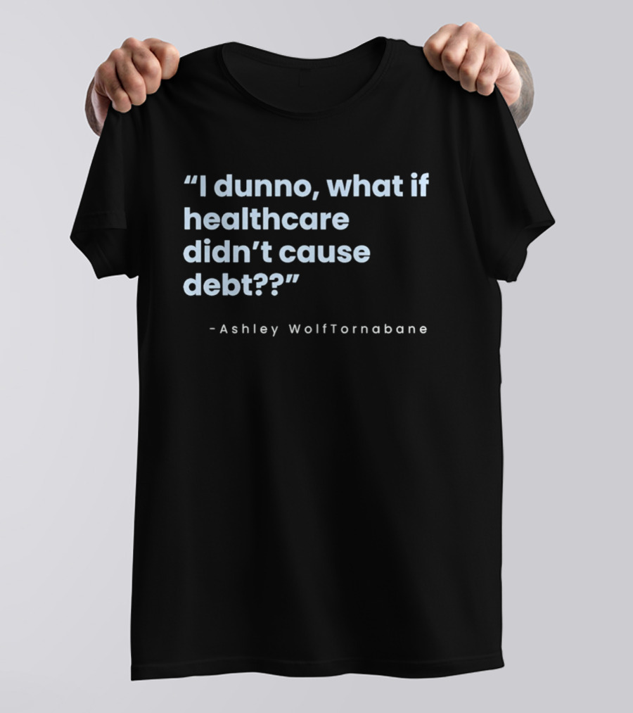 I Dunno What If Healthcare Didn't Cause Debt Quote Ashley WolfTornabane T-Shirt