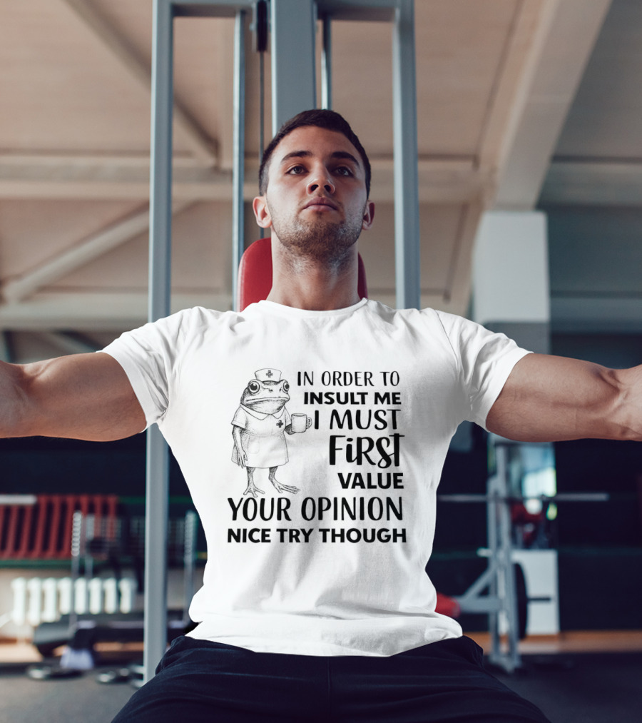 Frog Nurse In Order To Insult Me I Must First Value Your Opinion Nice Try Though T-Shirt