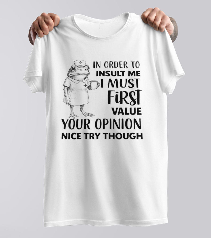 Frog Nurse In Order To Insult Me I Must First Value Your Opinion Nice Try Though T-Shirt