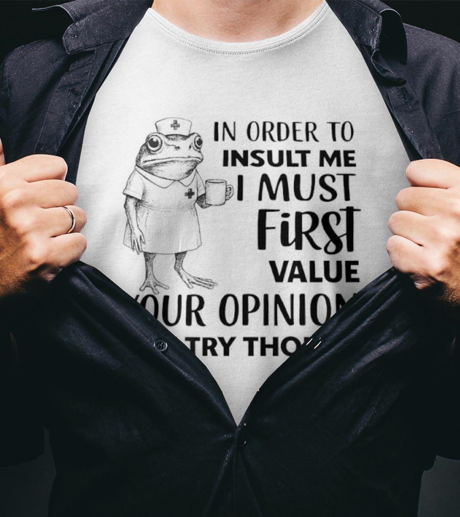 Frog Nurse In Order To Insult Me I Must First Value Your Opinion Nice Try Though T-Shirt