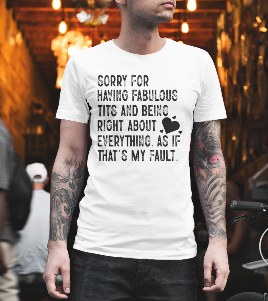 Sorry For Having Fabulous Tits And Being Right About Everything As If That's My Fault T-Shirt