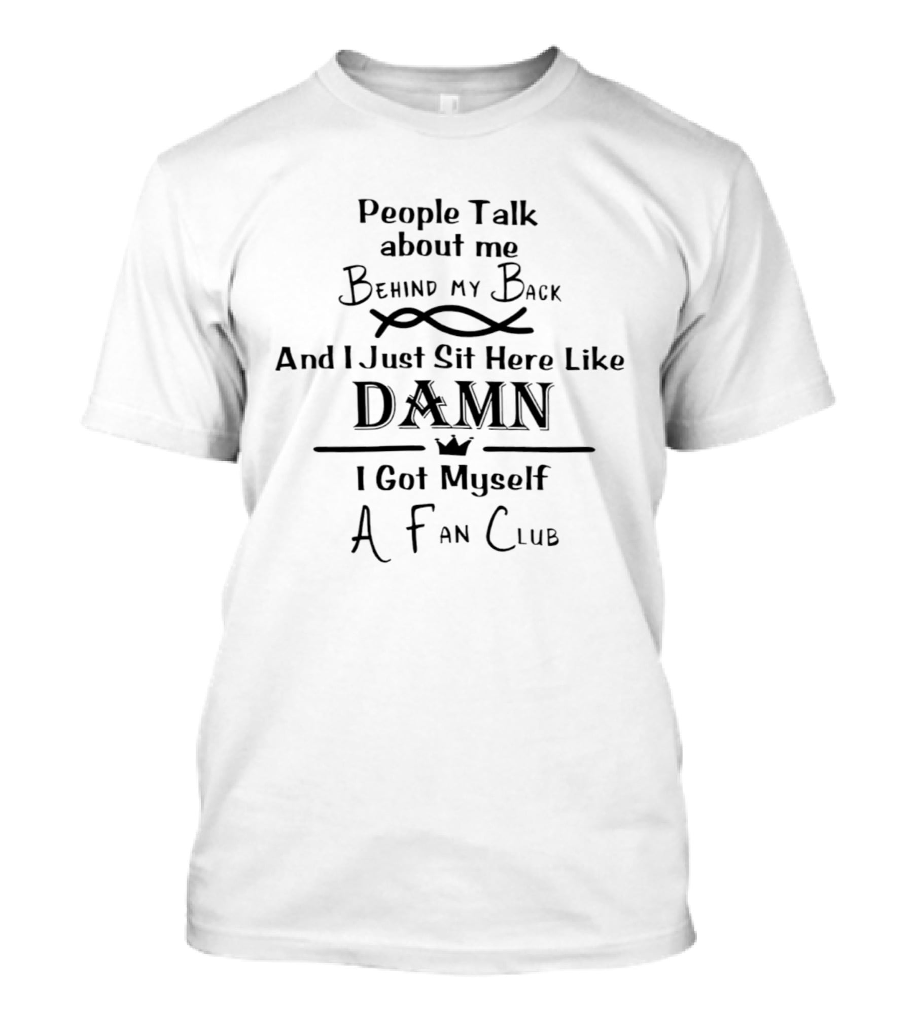 People Talk About Me Behind My Back And I Just Sit Here Like Damn I Got Myself A Fan Club T-Shirt