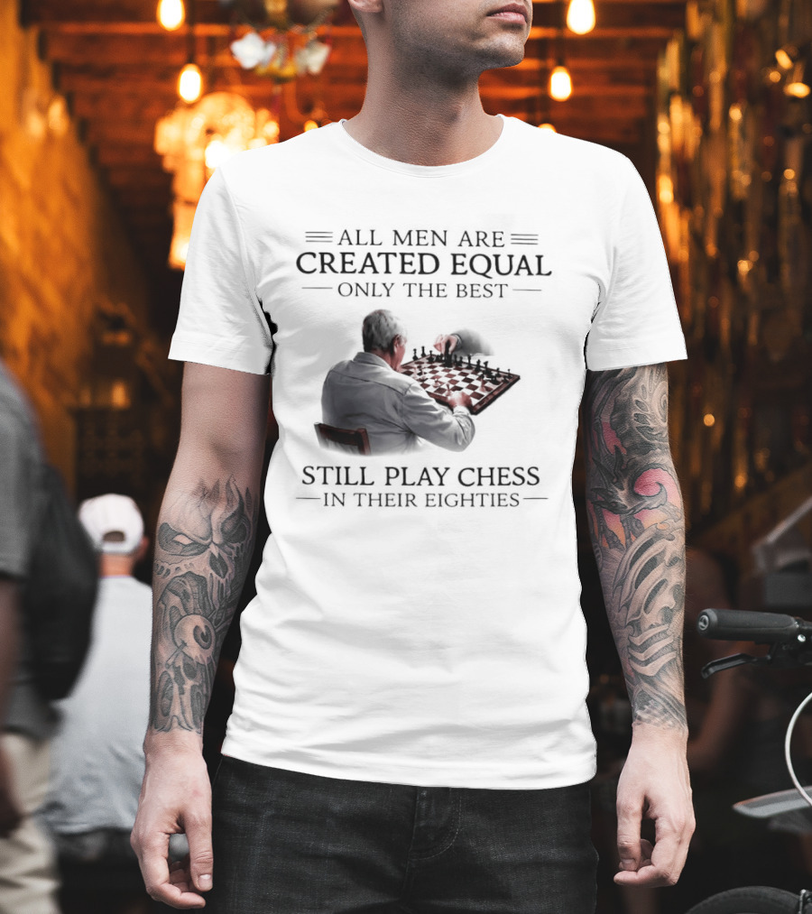 All Men Are Created Equal Only The Best Still Play Chess In Their Eighties T-Shirt