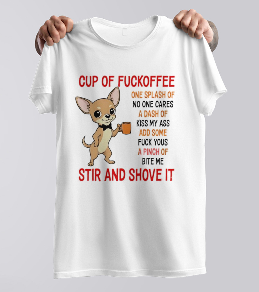 Cup Of Fuckoffee Chihuahua Stir And Shove It One Splash No One Cares Dash Kiss My Ass And Some Fuck Yous Bite Me T-Shirt