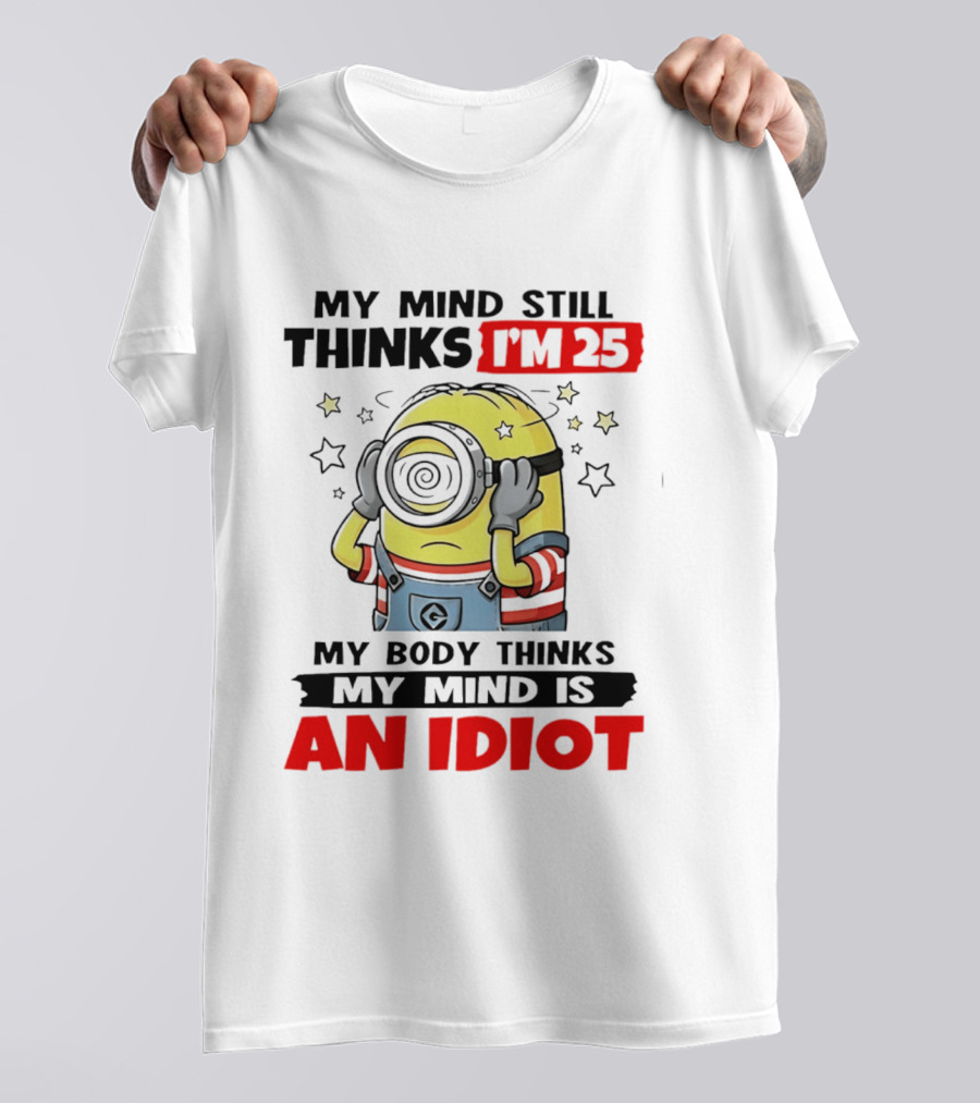 My Mind Still Thinks I'm 25 Minion My Body Thinks My Mind Is An Idiot T-Shirt