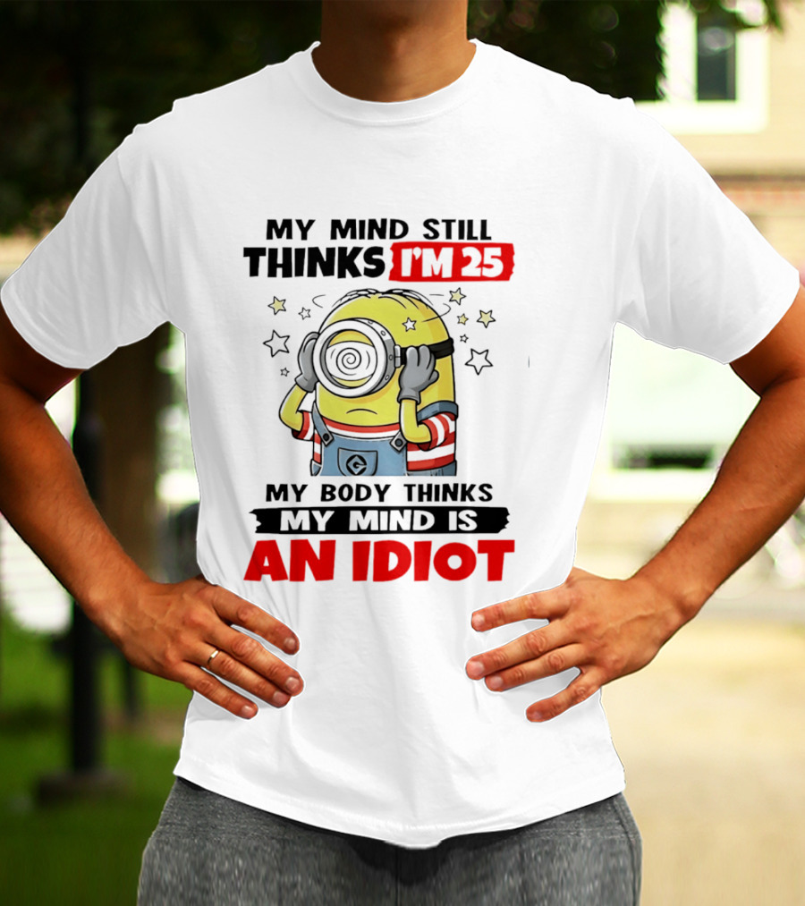 My Mind Still Thinks I'm 25 Minion My Body Thinks My Mind Is An Idiot T-Shirt
