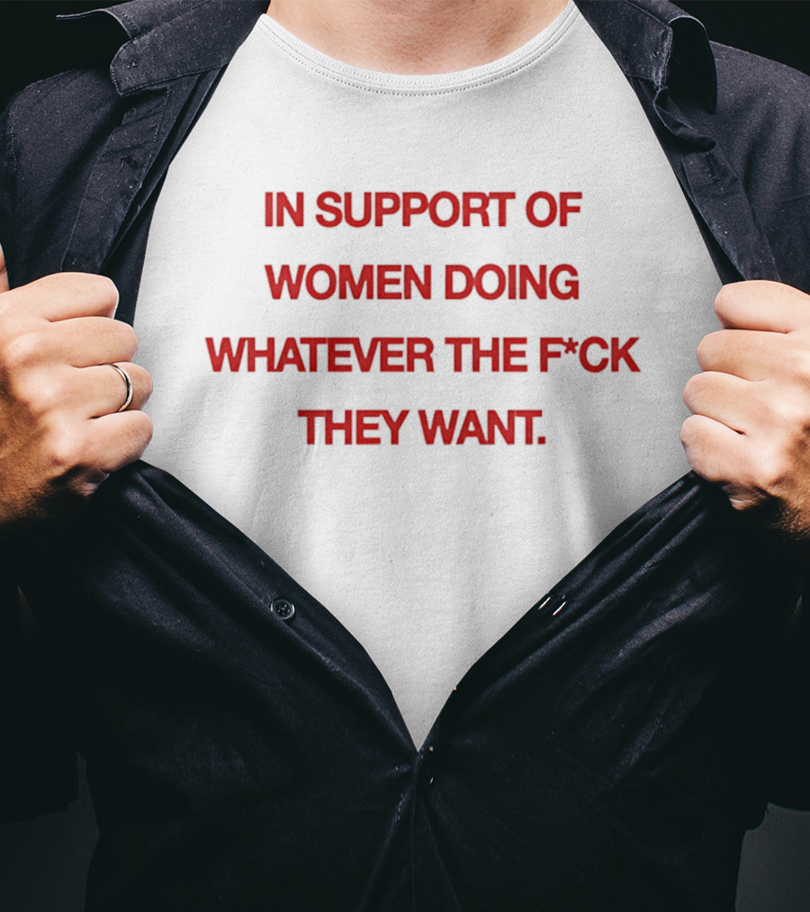In Support Of Women Doing Whatever The F*ck They Want Empowerment Message T-Shirt