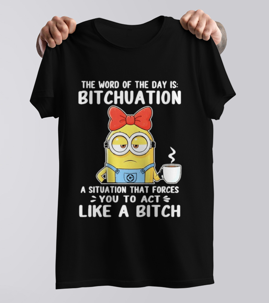 Minion The Word Of The Day Is Bitchuation Situation Forces You To Act Like A Bitch T-Shirt