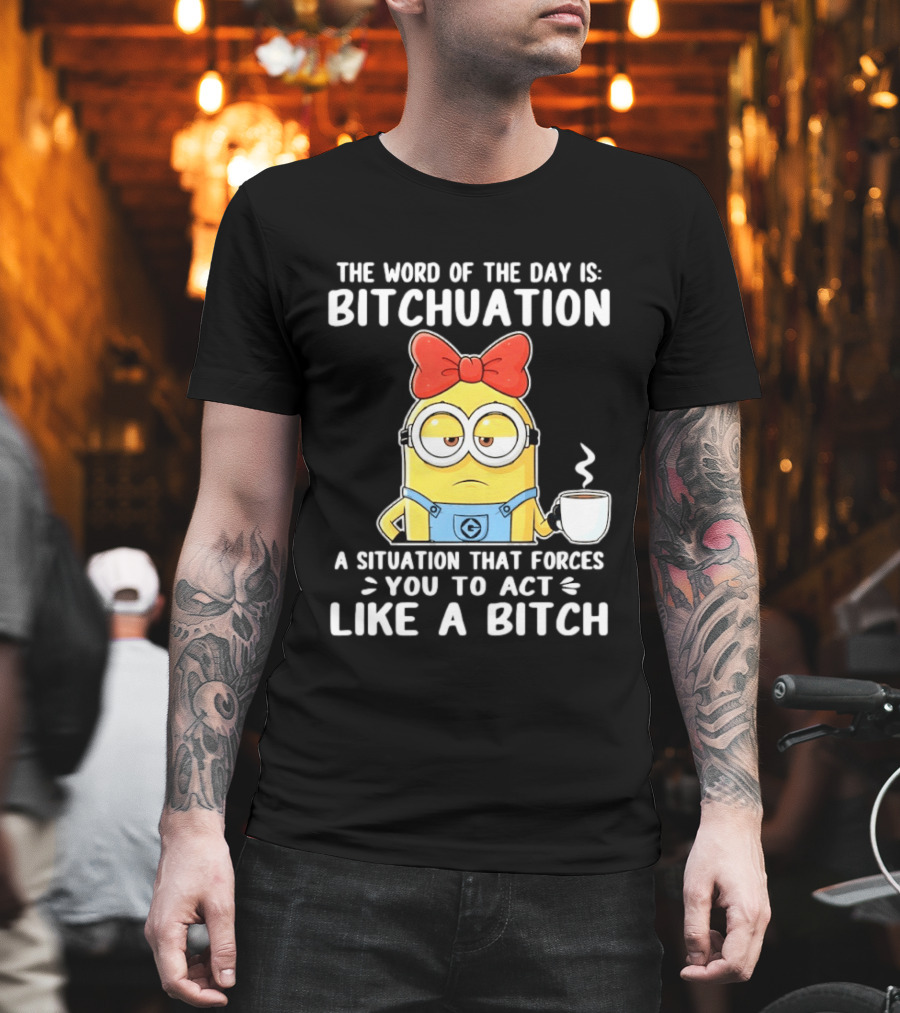 Minion The Word Of The Day Is Bitchuation Situation Forces You To Act Like A Bitch T-Shirt
