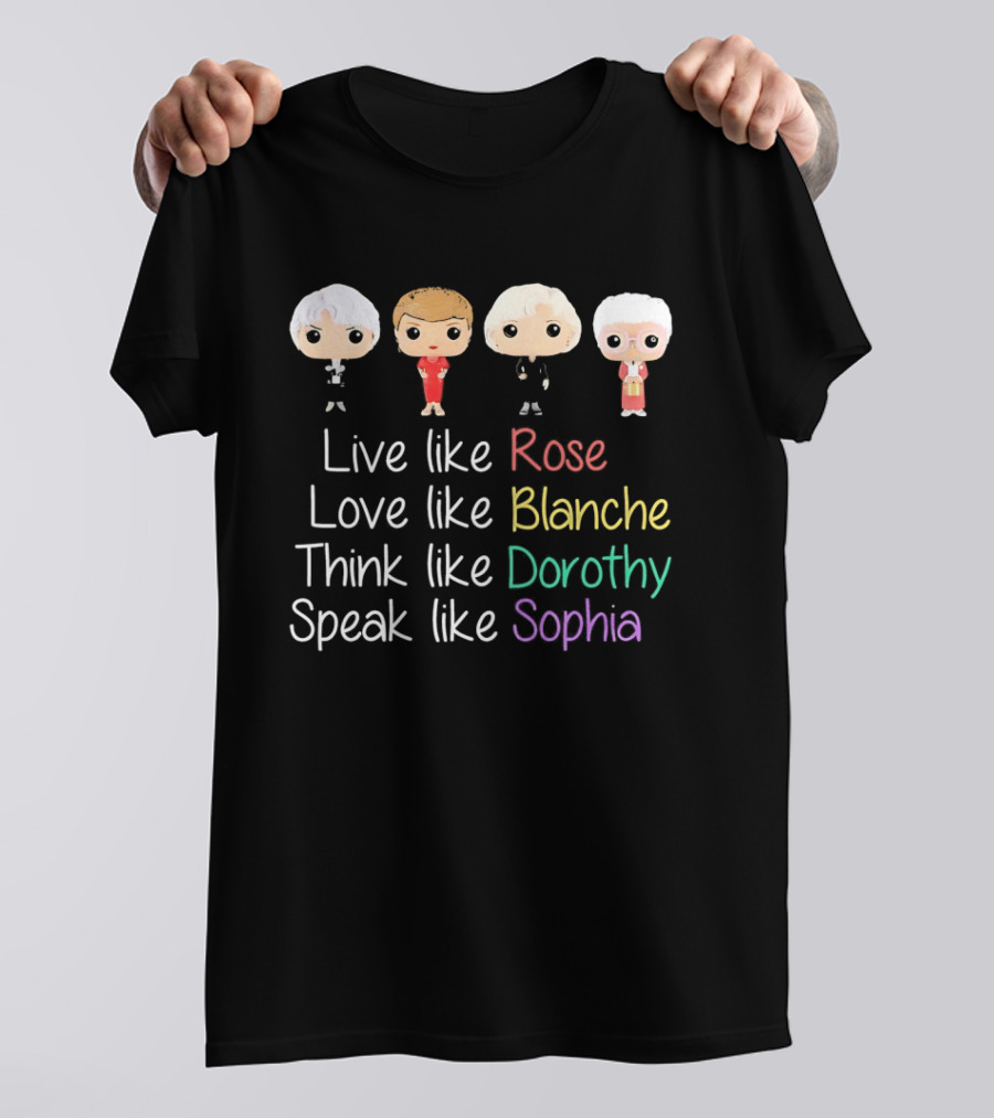 The Golden Girls Live Like Rose Love Like Blanche Think Like Dorothy Speak Like Sophia T-Shirt