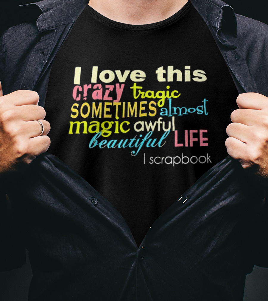 I Love This Crazy Tragic Sometimes Almost Magic Awful Beautiful Life I Scrapbook T-Shirt