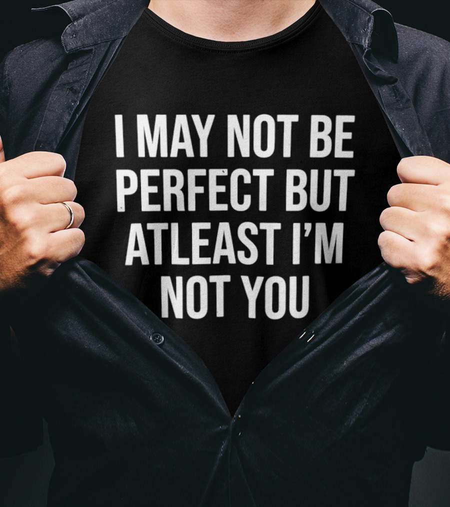 I May Not Be Perfect But Atleast I'm Not You T-Shirt