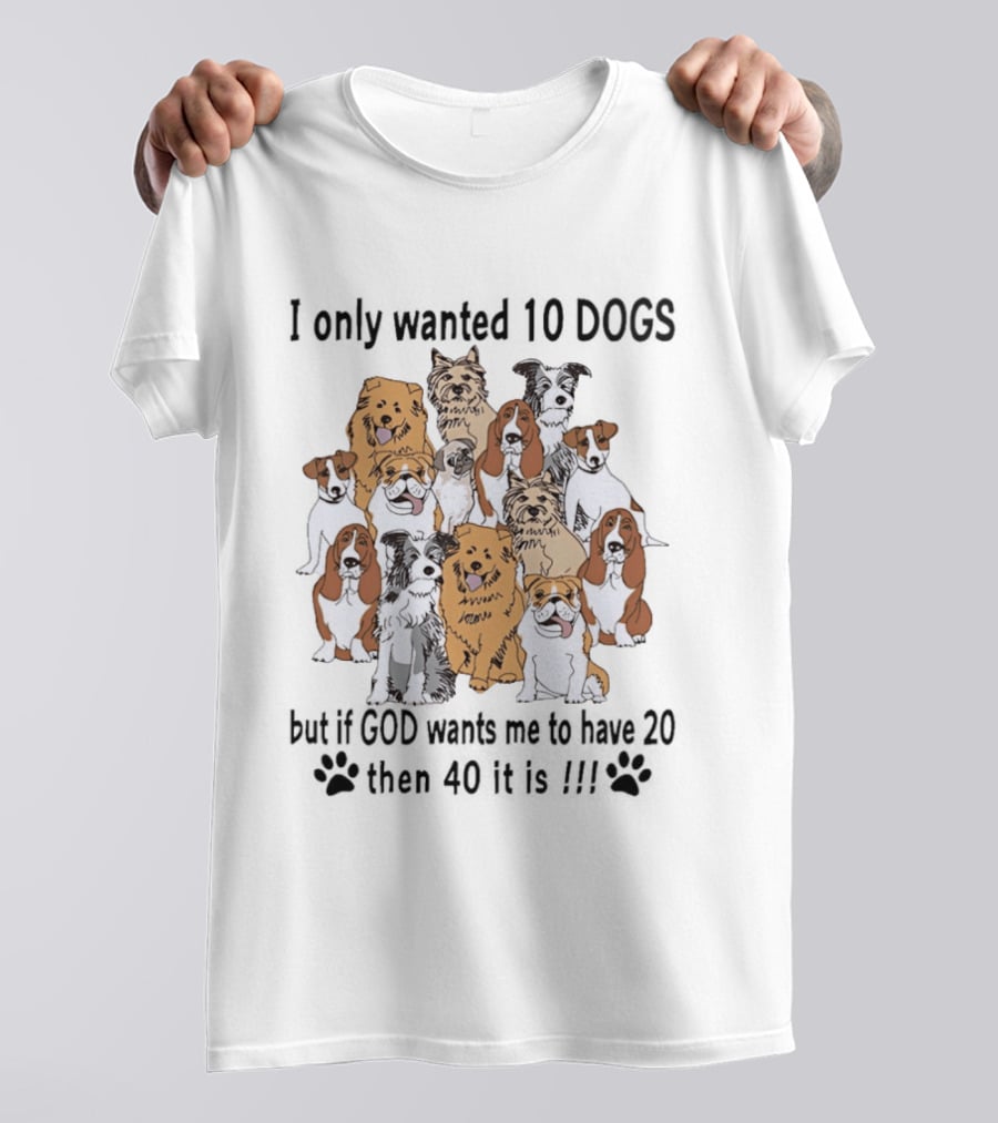 I Only Wanted 10 Dogs But If God Wants Me To Have 20 Then 40 It Is Dog Lover T-Shirt