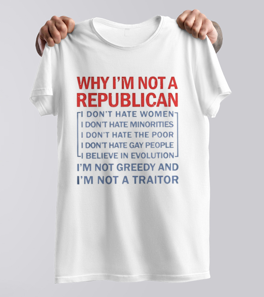 Why I'm Not A Republican I Don't Hate Women Or Minorities I Don't Hate The Poor Or Gay People I Believe In Evolution I'm Not Greedy And Not A Traitor T-Shirt