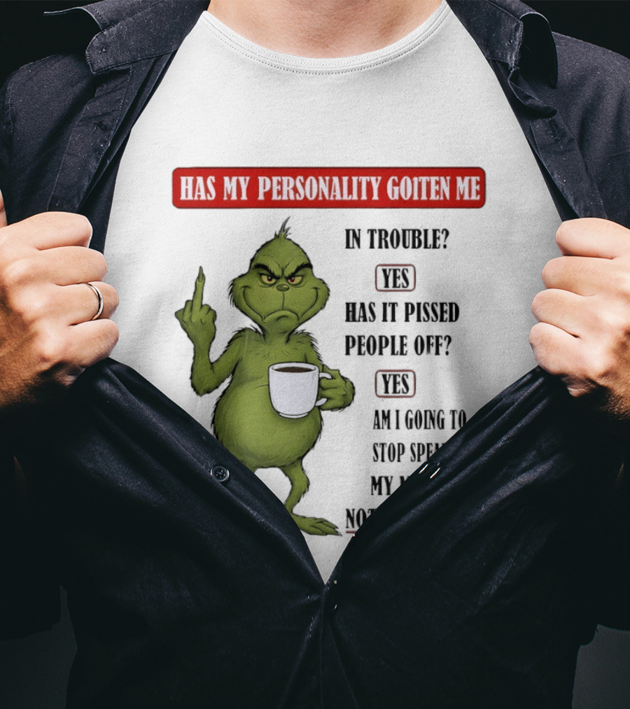 Has My Personality Gotten Me In Trouble Yes Has It Pissed People Off Yes What Was The Question Again Grinch T-Shirt