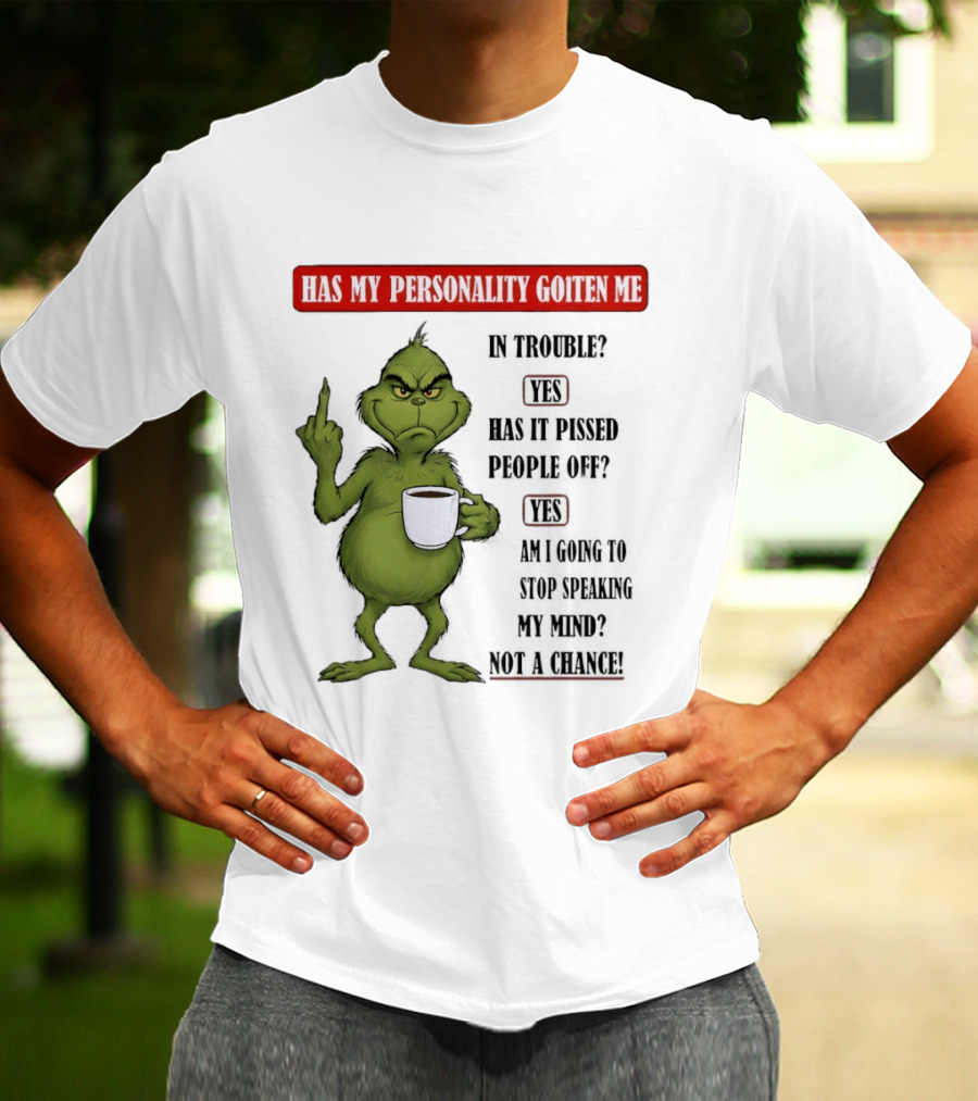 Has My Personality Gotten Me In Trouble Yes Has It Pissed People Off Yes What Was The Question Again Grinch T-Shirt