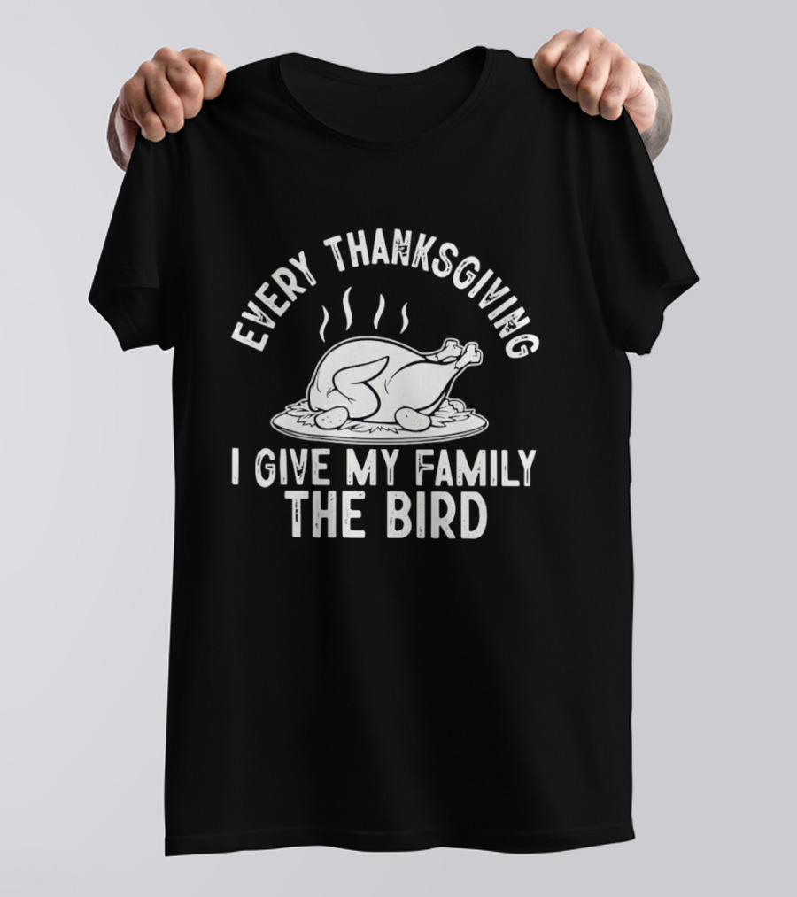 Every Thanksgiving I Give My Family The Bird Turkey Humor T-Shirt