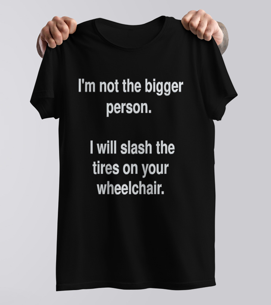 I'm Not The Bigger Person I Will Slash The Tires On Your Wheelchair T-Shirt