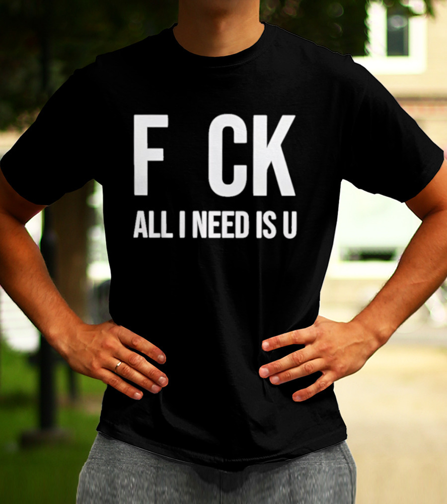 F CK All I Need Is U Clever T-Shirt