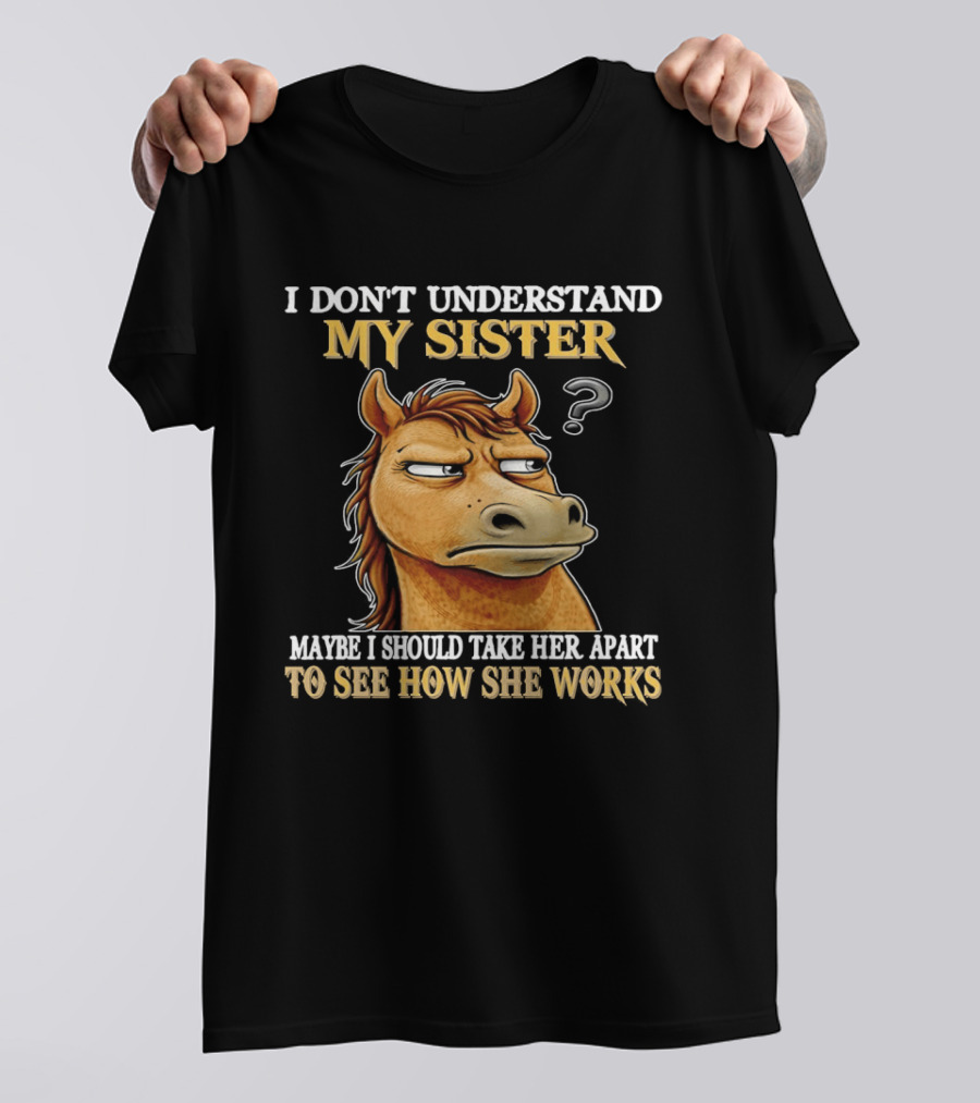 Horse I Don't Understand My Sister Maybe I Should Take Her Apart To See How She Works T-Shirt