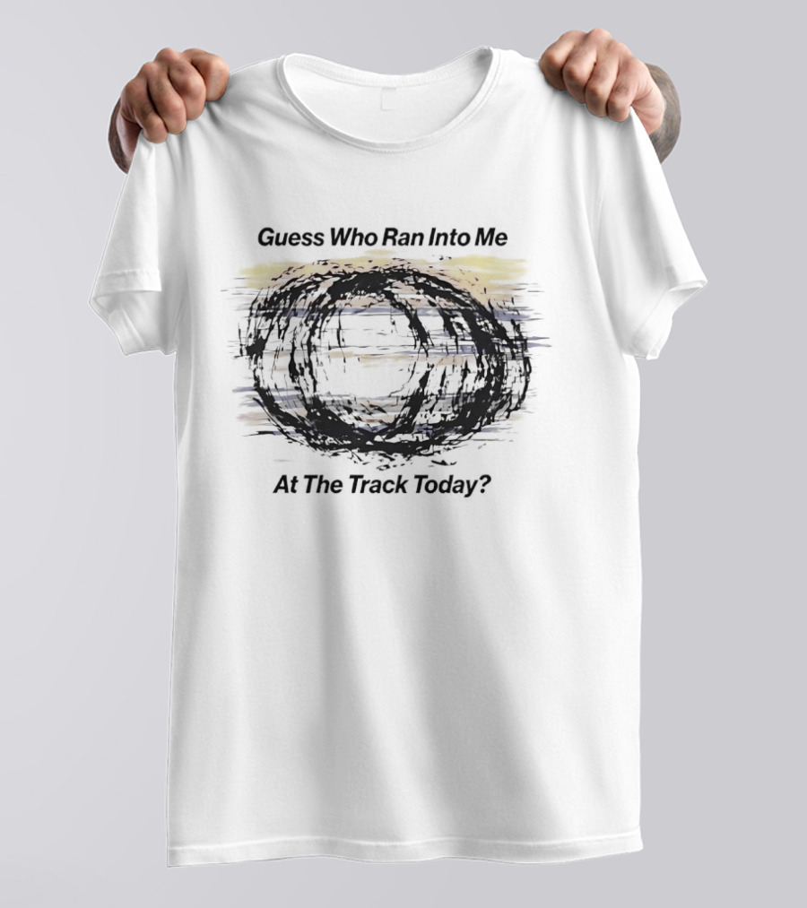 Guess Who Ran Into Me At The Track Today T-Shirt