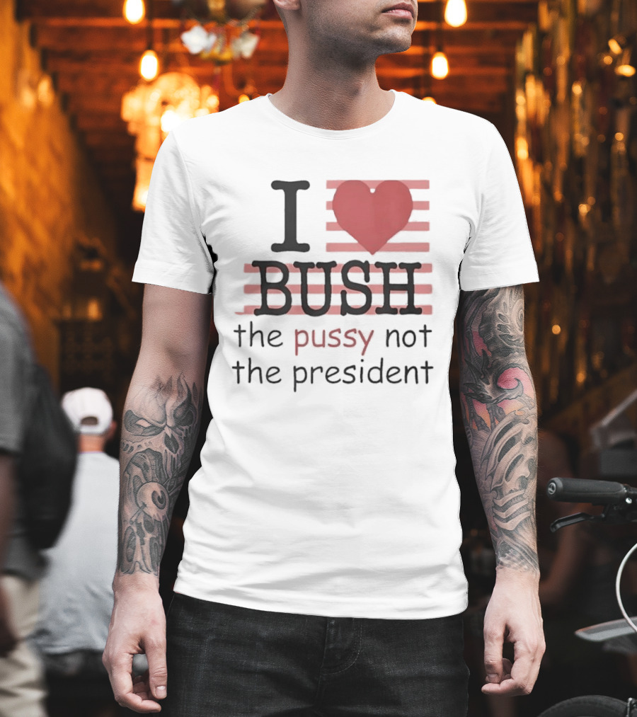 I Love Bush The Pussy Not The President Heart T-Shirt