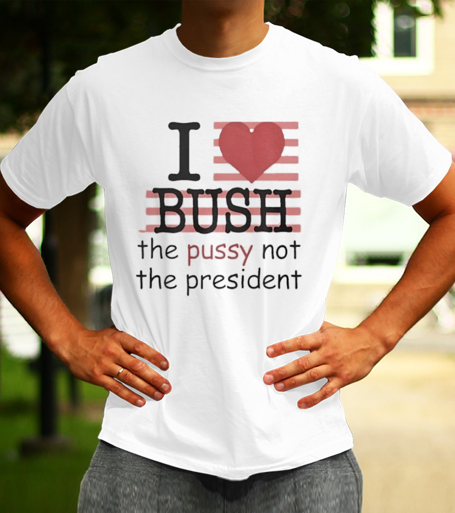 I Love Bush The Pussy Not The President Heart T-Shirt