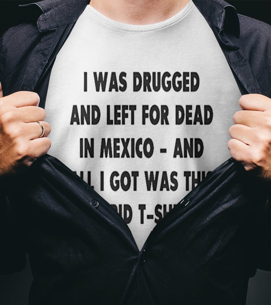 I Was Drugged And Left For Dead In Mexico And All I Got Was This Stupid T T-Shirt