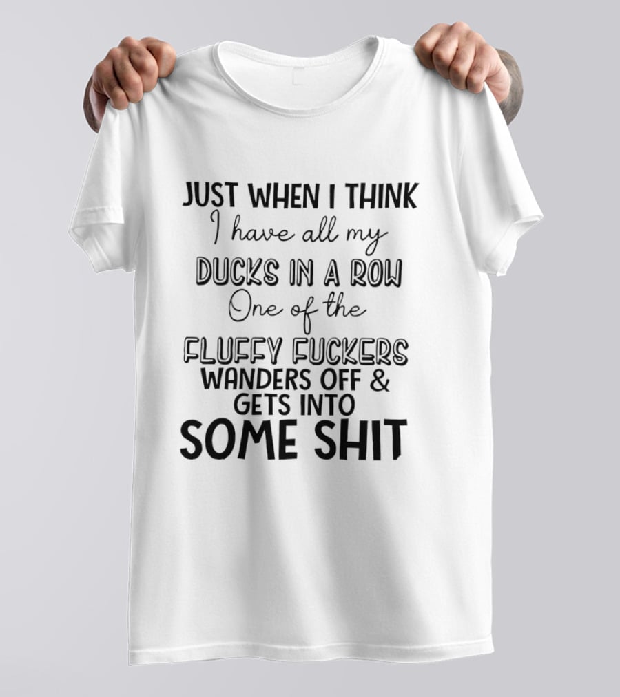 Just When I Think I Have All My Ducks In A Row One Of The Fluffy Fuckers Wanders Off And Gets Into Some Shit T-Shirt