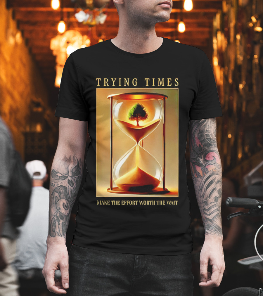 Trying Times Hourglass Tree Effort Worth The Wait T-Shirt
