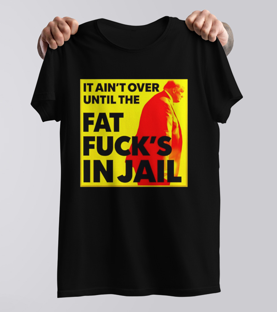 It Ain't Over Until The Fat Fuck's In Jail Trump T-Shirt