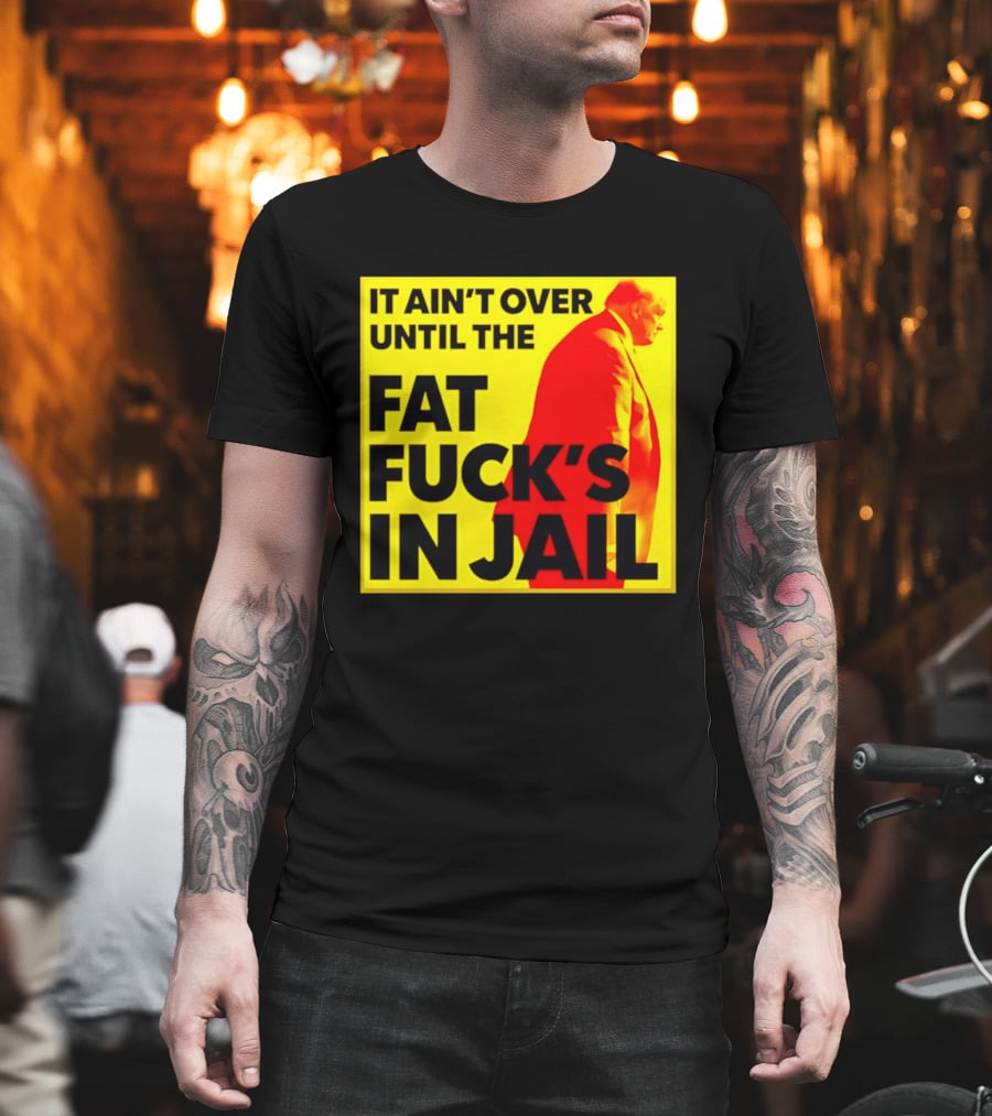 It Ain't Over Until The Fat Fuck's In Jail Trump T-Shirt