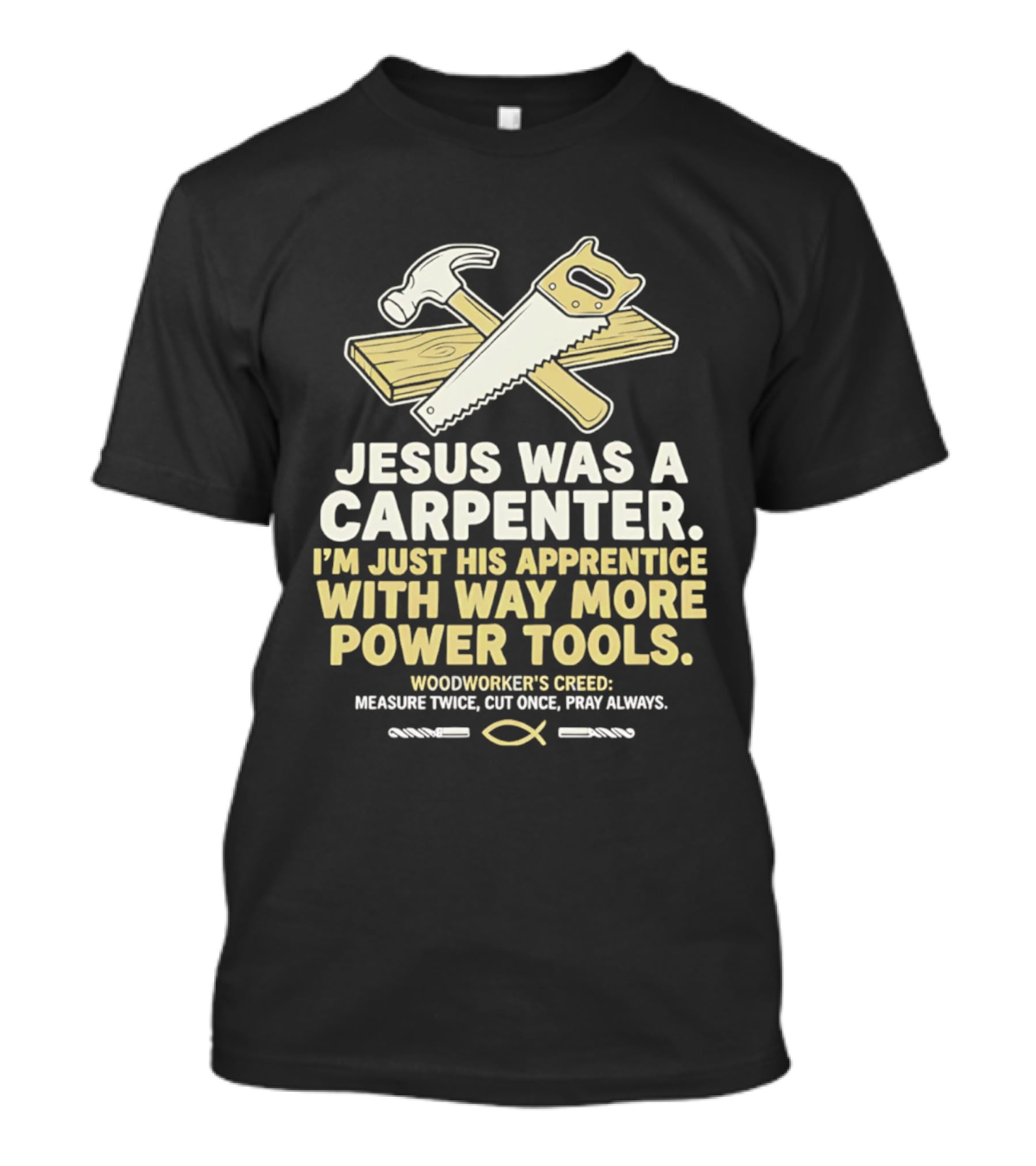 Jesus Was A Carpenter I'm Just His Apprentice With Way More Power Tools Woodworker's Creed Measure Twice Cut Once Pray Always T-Shirt