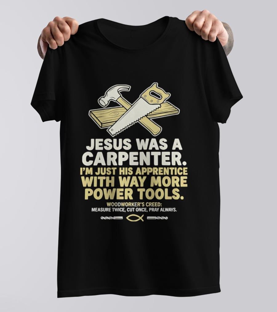 Jesus Was A Carpenter I'm Just His Apprentice With Way More Power Tools Woodworker's Creed Measure Twice Cut Once Pray Always T-Shirt
