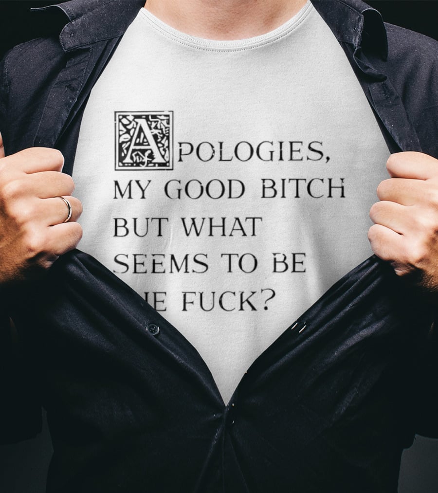Apologies My Good Bitch But What Seems To Be The Fck T-Shirt