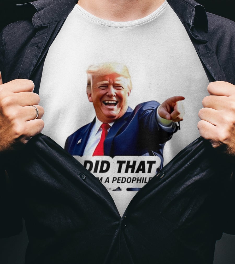 Trump Did That Also I’m A Pedophile T-Shirt