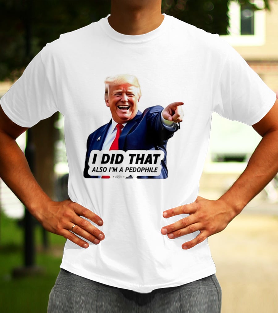Trump Did That Also I’m A Pedophile T-Shirt