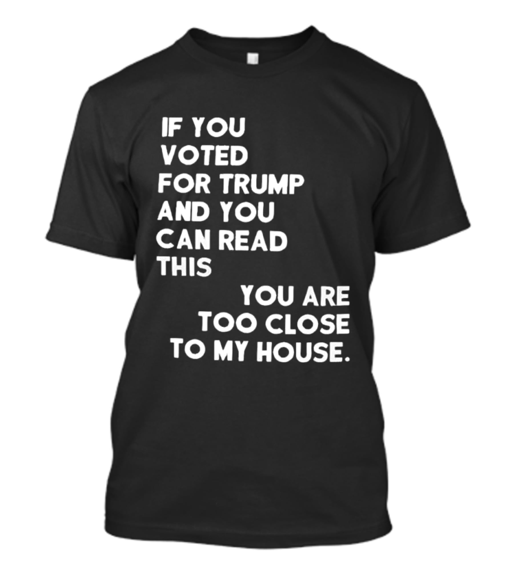 If You Voted For Trump And You Can Read This You Are Too Close To My House T-Shirt