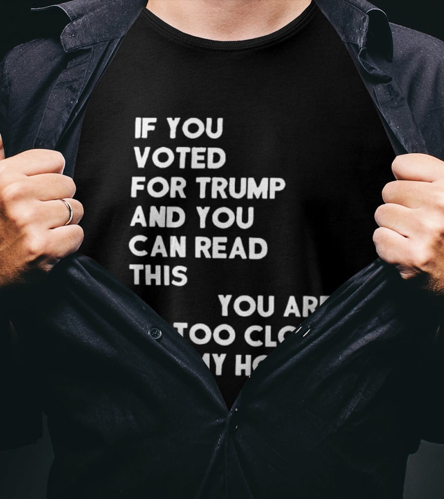 If You Voted For Trump And You Can Read This You Are Too Close To My House T-Shirt
