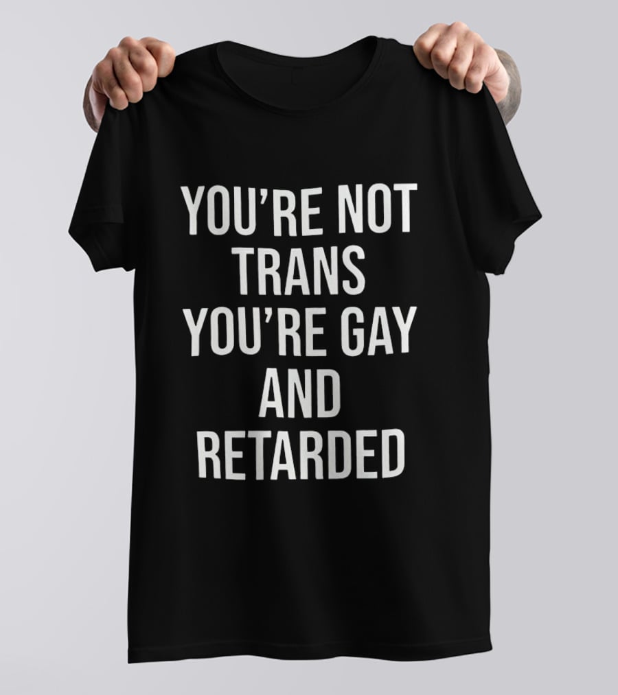 You’re Not Trans You’re Gay And Retarded T-Shirt