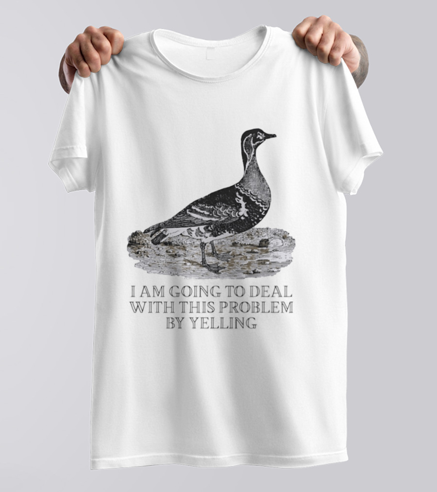 Goose I Am Going To Deal With This Problem By Yelling T-Shirt