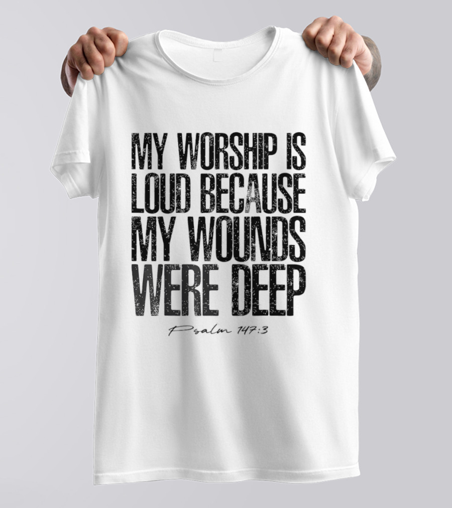 My Worship Is Loud Because My Wounds Were Deep Psalm 147 3 T-Shirt