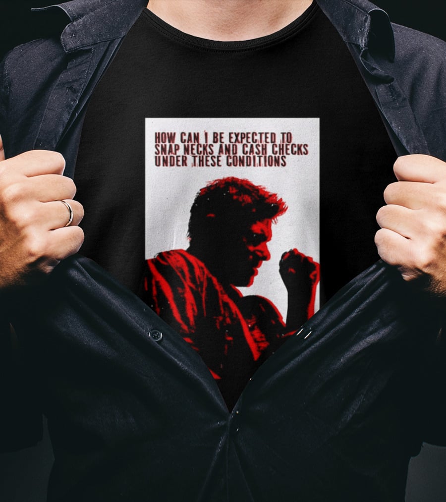 How Can I Be Expected To Snap Necks And Cash Checks Under These Conditions T-Shirt