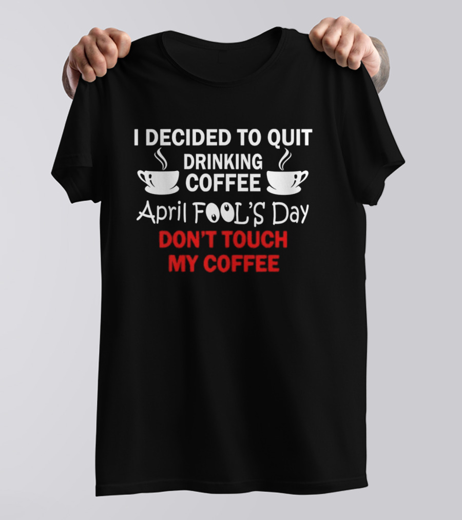 I Decided To Quit Drinking Coffee April Fool's Day Don't Touch My Coffee T-Shirt