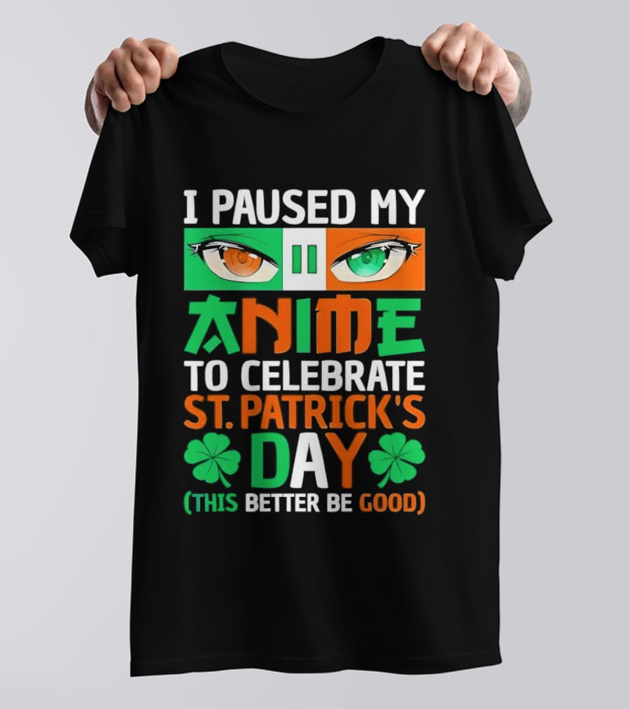 I Paused My Anime To Celebrate St Patrick's Day This Better Be Good T-Shirt